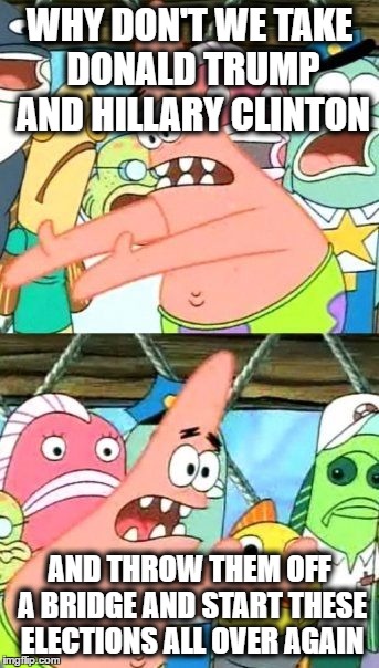 wish patrick was real so he can do this and save america | WHY DON'T WE TAKE DONALD TRUMP AND HILLARY CLINTON; AND THROW THEM OFF A BRIDGE AND START THESE ELECTIONS ALL OVER AGAIN | image tagged in memes,put it somewhere else patrick,donald trump,hillary clinton,election 2016 | made w/ Imgflip meme maker