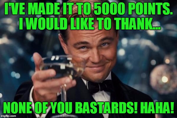 Leonardo Dicaprio Cheers Meme | I'VE MADE IT TO 5000 POINTS. I WOULD LIKE TO THANK... NONE OF YOU BASTARDS! HAHA! | image tagged in memes,leonardo dicaprio cheers | made w/ Imgflip meme maker