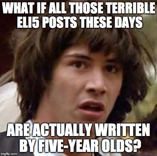 Conspiracy Keanu Meme | WHAT IF ALL THOSE TERRIBLE ELI5 POSTS THESE DAYS; ARE ACTUALLY WRITTEN BY FIVE-YEAR OLDS? | image tagged in memes,conspiracy keanu,AdviceAnimals | made w/ Imgflip meme maker