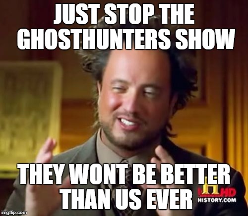 Ancient Aliens Meme | JUST STOP THE GHOSTHUNTERS SHOW; THEY WONT BE BETTER THAN US EVER | image tagged in memes,ancient aliens | made w/ Imgflip meme maker