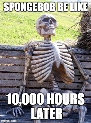 Waiting Skeleton | SPONGEBOB BE LIKE; 10,000 HOURS LATER | image tagged in memes,waiting skeleton | made w/ Imgflip meme maker