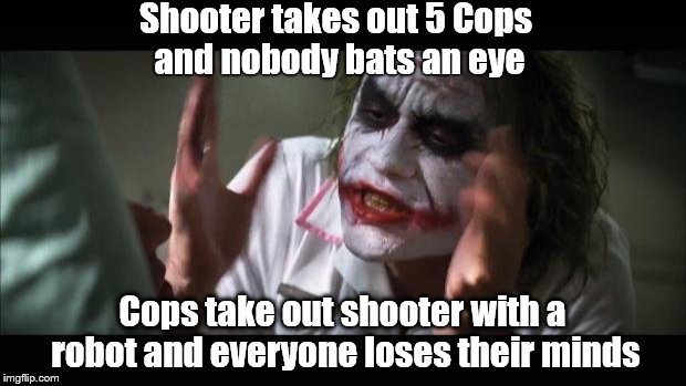 And everybody loses their minds | Shooter takes out 5 Cops and nobody bats an eye; Cops take out shooter with a robot and everyone loses their minds | image tagged in memes,and everybody loses their minds | made w/ Imgflip meme maker