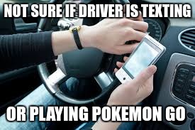 Since that game came out when I see someone holding their phone while driving I wonder... | NOT SURE IF DRIVER IS TEXTING; OR PLAYING POKEMON GO | image tagged in memes,cell phone,driving,pokemon,pokemon go | made w/ Imgflip meme maker