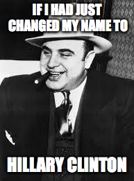 al capone | IF I HAD JUST CHANGED MY NAME TO; HILLARY CLINTON | image tagged in al capone | made w/ Imgflip meme maker