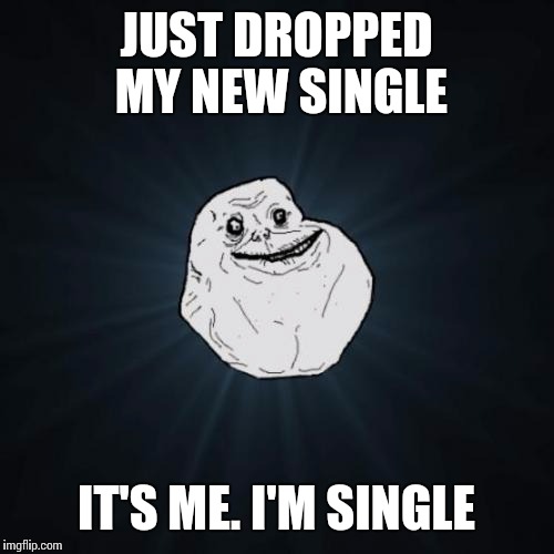 Forever Alone | JUST DROPPED MY NEW SINGLE; IT'S ME. I'M SINGLE | image tagged in memes,forever alone | made w/ Imgflip meme maker