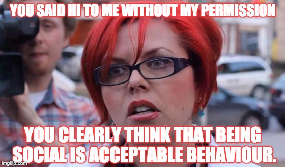 Feminists are starting to complain about men approaching them... how do you think you make friends? | YOU SAID HI TO ME WITHOUT MY PERMISSION; YOU CLEARLY THINK THAT BEING SOCIAL IS ACCEPTABLE BEHAVIOUR. | image tagged in angry feminist,hi,lol,permission,feminism,stupid | made w/ Imgflip meme maker