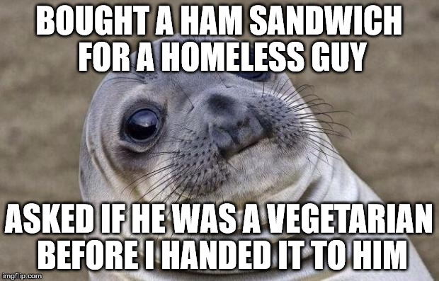 Awkward Moment Sealion Meme | BOUGHT A HAM SANDWICH FOR A HOMELESS GUY; ASKED IF HE WAS A VEGETARIAN BEFORE I HANDED IT TO HIM | image tagged in memes,awkward moment sealion | made w/ Imgflip meme maker