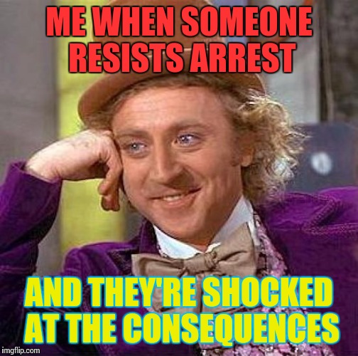 No pun intended... | ME WHEN SOMEONE RESISTS ARREST; AND THEY'RE SHOCKED AT THE CONSEQUENCES | image tagged in memes,creepy condescending wonka | made w/ Imgflip meme maker