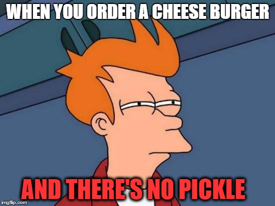 Futurama Fry | WHEN YOU ORDER A CHEESE BURGER; AND THERE'S NO PICKLE | image tagged in memes,futurama fry | made w/ Imgflip meme maker