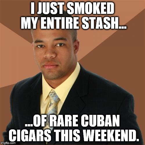 Successful Black Man Meme | I JUST SMOKED MY ENTIRE STASH... ...OF RARE CUBAN CIGARS THIS WEEKEND. | image tagged in memes,successful black man | made w/ Imgflip meme maker