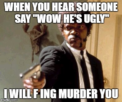 Say That Again I Dare You Meme | WHEN YOU HEAR SOMEONE SAY "WOW HE'S UGLY"; I WILL F ING MURDER YOU | image tagged in memes,say that again i dare you | made w/ Imgflip meme maker