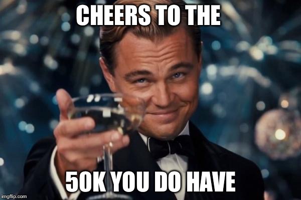 Leonardo Dicaprio Cheers Meme | CHEERS TO THE 50K YOU DO HAVE | image tagged in memes,leonardo dicaprio cheers | made w/ Imgflip meme maker
