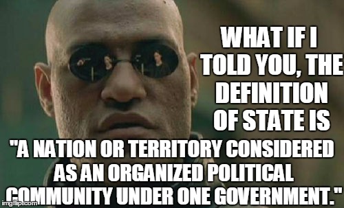 Matrix Morpheus Meme | WHAT IF I TOLD YOU, THE DEFINITION OF STATE IS; "A NATION OR TERRITORY CONSIDERED AS AN ORGANIZED POLITICAL COMMUNITY UNDER ONE GOVERNMENT." | image tagged in memes,matrix morpheus | made w/ Imgflip meme maker