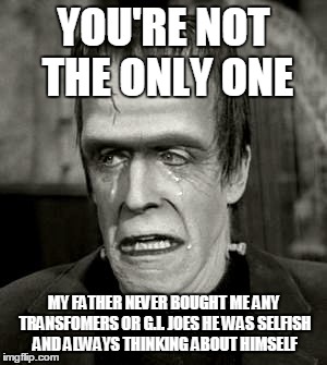 YOU'RE NOT THE ONLY ONE MY FATHER NEVER BOUGHT ME ANY TRANSFOMERS OR G.I. JOES HE WAS SELFISH AND ALWAYS THINKING ABOUT HIMSELF | made w/ Imgflip meme maker