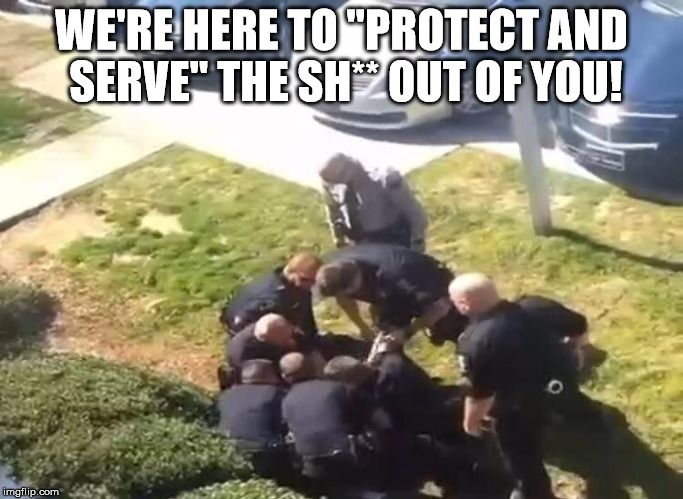 Welcome to America! | WE'RE HERE TO "PROTECT AND SERVE" THE SH** OUT OF YOU! | image tagged in police brutality | made w/ Imgflip meme maker