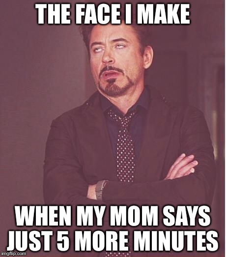 Face You Make Robert Downey Jr | THE FACE I MAKE; WHEN MY MOM SAYS JUST 5 MORE MINUTES | image tagged in memes,face you make robert downey jr | made w/ Imgflip meme maker
