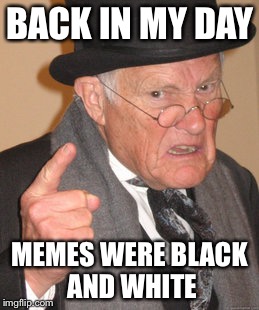 Back In My Day | BACK IN MY DAY; MEMES WERE BLACK AND WHITE | image tagged in memes,back in my day | made w/ Imgflip meme maker