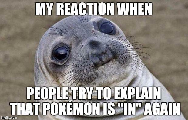 The 90's are calling.... don't answer  | MY REACTION WHEN; PEOPLE TRY TO EXPLAIN THAT POKÉMON IS "IN" AGAIN | image tagged in memes,awkward moment sealion | made w/ Imgflip meme maker