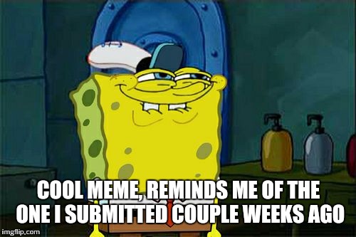 Don't You Squidward Meme | COOL MEME, REMINDS ME OF THE ONE I SUBMITTED COUPLE WEEKS AGO | image tagged in memes,dont you squidward | made w/ Imgflip meme maker