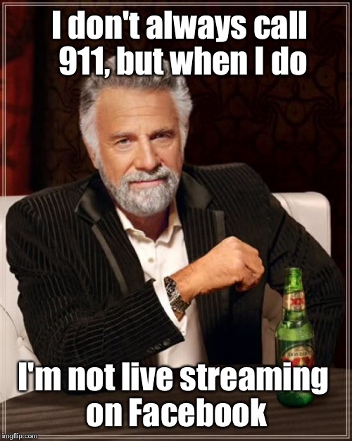 The Most Interesting Man In The World Meme | I don't always call 911, but when I do I'm not live streaming on Facebook | image tagged in memes,the most interesting man in the world | made w/ Imgflip meme maker