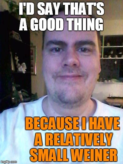 smile | I'D SAY THAT'S A GOOD THING BECAUSE I HAVE A RELATIVELY SMALL WEINER | image tagged in smile | made w/ Imgflip meme maker