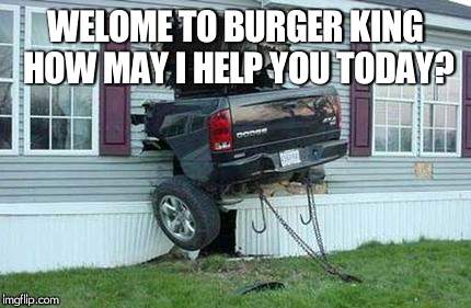 funny car crash | WELOME TO BURGER KING HOW MAY I HELP YOU TODAY? | image tagged in funny car crash | made w/ Imgflip meme maker