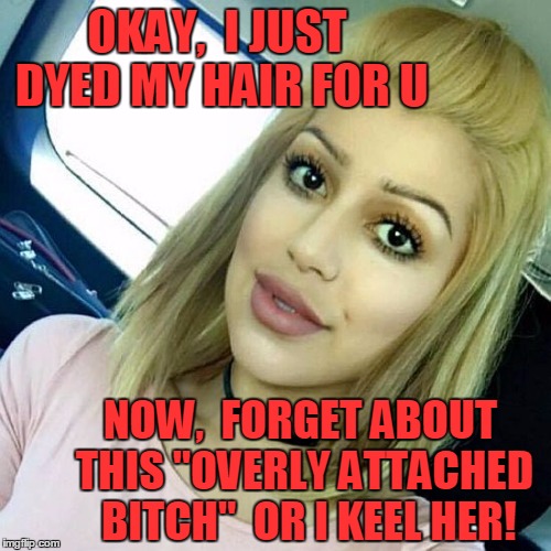OKAY,  I JUST DYED MY HAIR FOR U NOW,  FORGET ABOUT THIS "OVERLY ATTACHED  B**CH"  OR I KEEL HER! | image tagged in blonde overly attached girlfriend | made w/ Imgflip meme maker