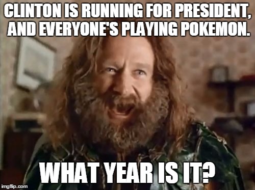 My Facebook news feed seems to think it's the mid-90s. | CLINTON IS RUNNING FOR PRESIDENT, AND EVERYONE'S PLAYING POKEMON. WHAT YEAR IS IT? | image tagged in memes,what year is it,clinton,pokemon,pokemon go,president | made w/ Imgflip meme maker