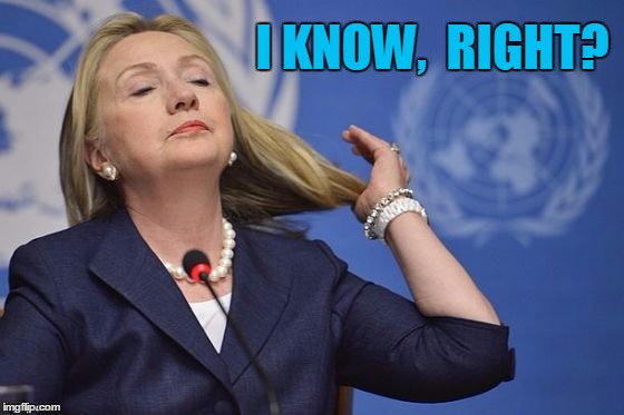 Hillary | I KNOW,  RIGHT? | image tagged in hillary | made w/ Imgflip meme maker
