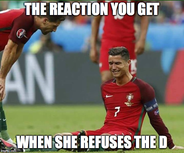 Euro 2016 | THE REACTION YOU GET; WHEN SHE REFUSES THE D | image tagged in memes,funny memes,euro 2016,portugal,cristiano ronaldo,fail | made w/ Imgflip meme maker