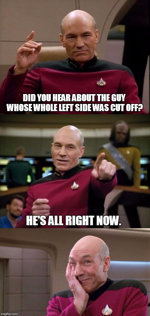 Bad Pun Picard | DID YOU HEAR ABOUT THE GUY WHOSE WHOLE LEFT SIDE WAS CUT OFF? HE'S ALL RIGHT NOW. | image tagged in bad pun picard,picard,captain picard,bad pun,original meme | made w/ Imgflip meme maker