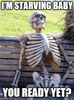 Starving & Waiting | I'M STARVING BABY; YOU READY YET? | image tagged in memes,waiting skeleton,starving,waiting,baby,girlfriend | made w/ Imgflip meme maker