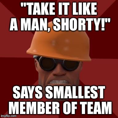 Ha ha, nice try engineer. | "TAKE IT LIKE A MAN, SHORTY!"; SAYS SMALLEST MEMBER OF TEAM | image tagged in tf2 | made w/ Imgflip meme maker