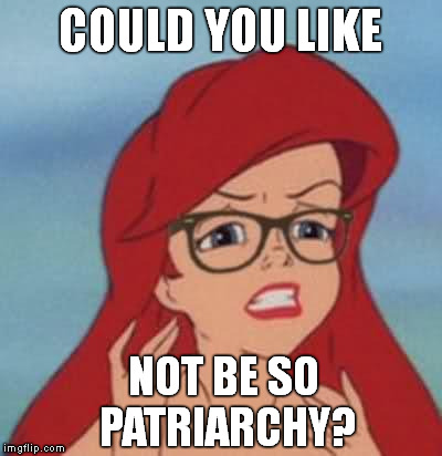 Triggered Feminist Ariel | COULD YOU LIKE; NOT BE SO PATRIARCHY? | image tagged in memes,ariel,femenist,triggered | made w/ Imgflip meme maker