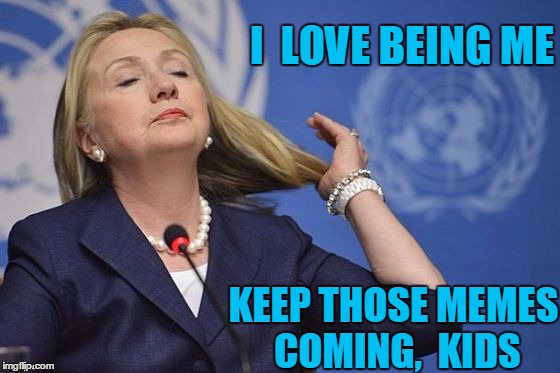 Hillary | I  LOVE BEING ME KEEP THOSE MEMES COMING,  KIDS | image tagged in hillary | made w/ Imgflip meme maker