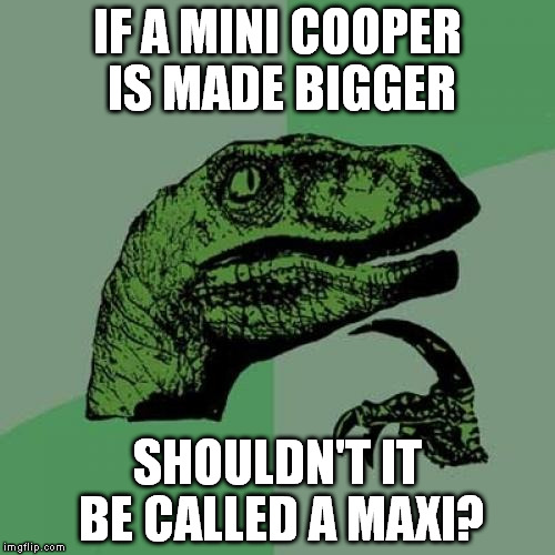Philosoraptor | IF A MINI COOPER IS MADE BIGGER; SHOULDN'T IT BE CALLED A MAXI? | image tagged in memes,philosoraptor | made w/ Imgflip meme maker