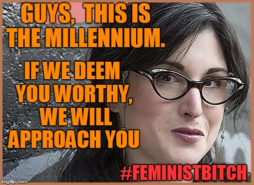 feminist Zeisler | GUYS,  THIS IS THE MILLENNIUM. #FEMINISTB**CH IF WE DEEM YOU WORTHY,  WE WILL APPROACH YOU | image tagged in feminist zeisler | made w/ Imgflip meme maker