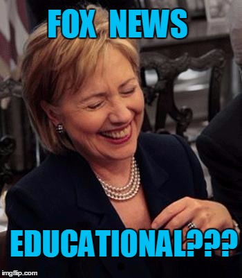 Hillary LOL | FOX  NEWS EDUCATIONAL??? | image tagged in hillary lol | made w/ Imgflip meme maker