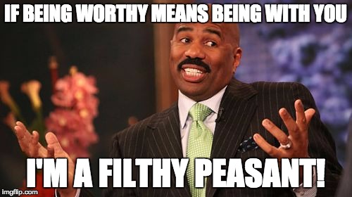 Steve Harvey Meme | IF BEING WORTHY MEANS BEING WITH YOU I'M A FILTHY PEASANT! | image tagged in memes,steve harvey | made w/ Imgflip meme maker