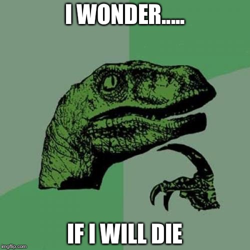 Philosoraptor Meme | I WONDER..... IF I WILL DIE | image tagged in memes,philosoraptor | made w/ Imgflip meme maker