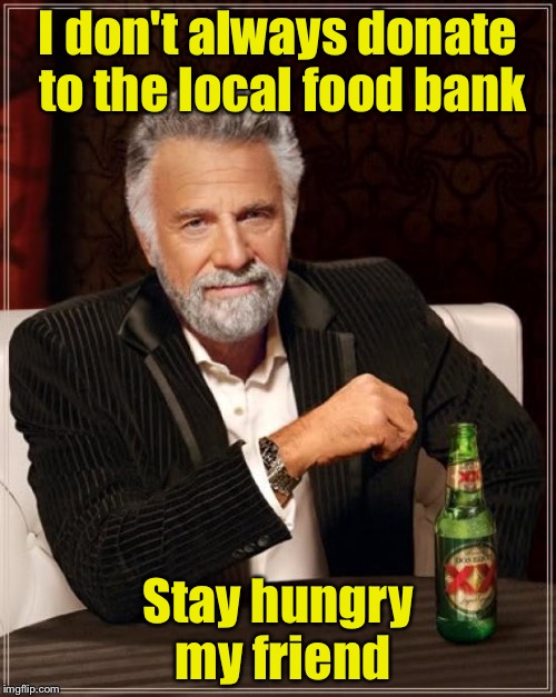 The Most Interesting Man In The World | I don't always donate to the local food bank; Stay hungry my friend | image tagged in memes,the most interesting man in the world | made w/ Imgflip meme maker