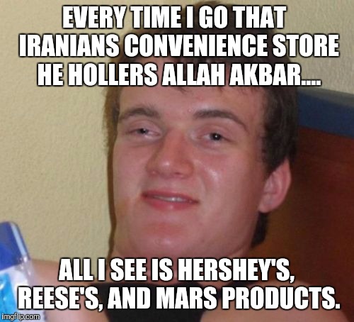 10 Guy Meme | EVERY TIME I GO THAT  IRANIANS CONVENIENCE STORE HE HOLLERS ALLAH AKBAR.... ALL I SEE IS HERSHEY'S, REESE'S, AND MARS PRODUCTS. | image tagged in memes,10 guy | made w/ Imgflip meme maker