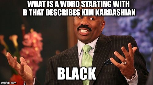 Steve Harvey | WHAT IS A WORD STARTING WITH B THAT DESCRIBES KIM KARDASHIAN; BLACK | image tagged in memes,steve harvey | made w/ Imgflip meme maker
