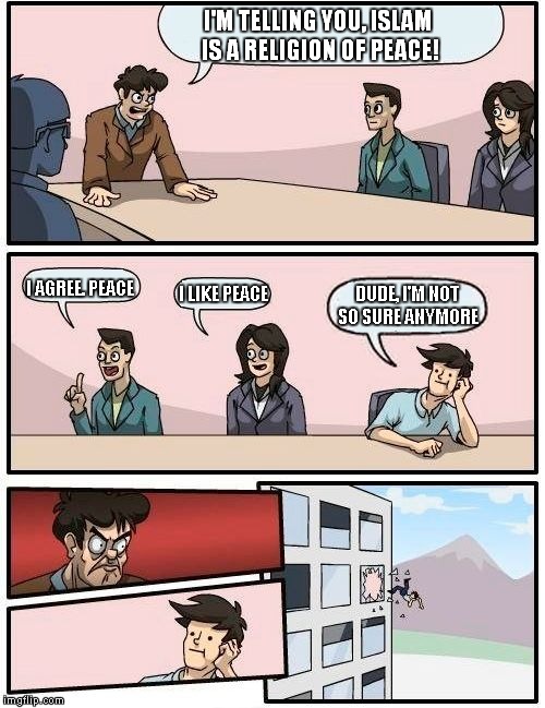 Boardroom Meeting Suggestion | I'M TELLING YOU, ISLAM IS A RELIGION OF PEACE! I AGREE. PEACE; DUDE, I'M NOT SO SURE ANYMORE; I LIKE PEACE | image tagged in memes,boardroom meeting suggestion | made w/ Imgflip meme maker