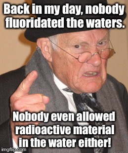No Fluoridated/Radioactive Water back then | Back in my day, nobody fluoridated the waters. Nobody even allowed radioactive material in the water either! | image tagged in memes,back in my day,water | made w/ Imgflip meme maker