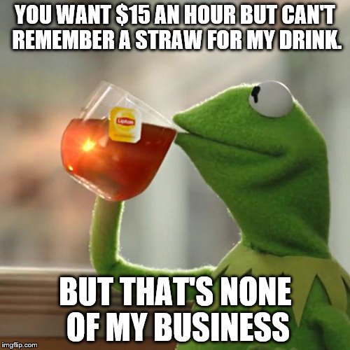 Kermit $15 Hour | YOU WANT $15 AN HOUR BUT CAN'T REMEMBER A STRAW FOR MY DRINK. BUT THAT'S NONE OF MY BUSINESS | image tagged in memes,kermit the frog,straw,drink,15,hour | made w/ Imgflip meme maker