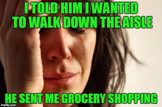 First World Problems | I TOLD HIM I WANTED TO WALK DOWN THE AISLE; HE SENT ME GROCERY SHOPPING | image tagged in memes,first world problems | made w/ Imgflip meme maker