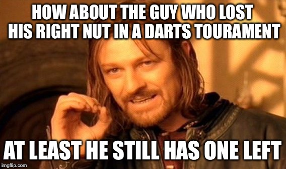 One Does Not Simply Meme | HOW ABOUT THE GUY WHO LOST HIS RIGHT NUT IN A DARTS TOURAMENT AT LEAST HE STILL HAS ONE LEFT | image tagged in memes,one does not simply | made w/ Imgflip meme maker
