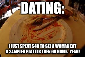 Dating: | DATING:; I JUST SPENT $40 TO SEE A WOMAN EAT A SAMPLER PLATTER THEN GO HOME.  YEAH! | image tagged in dating | made w/ Imgflip meme maker