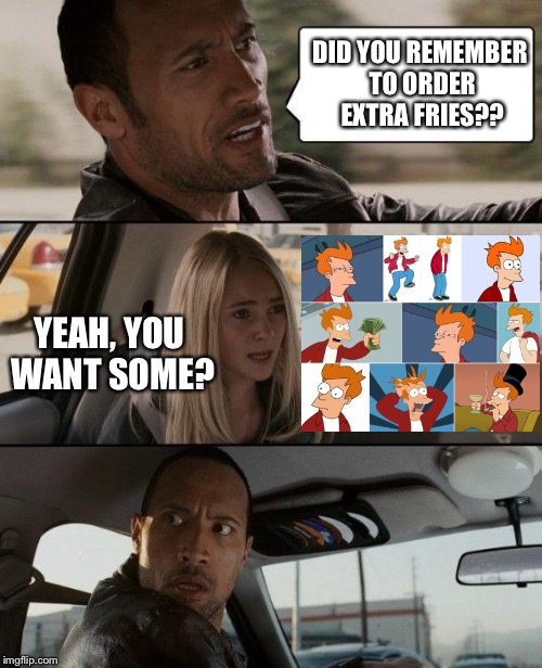 The Rock Driving Thru The Drive Thru | DID YOU REMEMBER TO ORDER EXTRA FRIES?? YEAH, YOU WANT SOME? | image tagged in memes,the rock driving,futurama fry | made w/ Imgflip meme maker